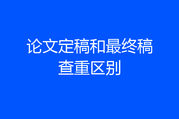 论文定稿和最终稿查重区别