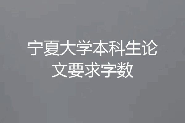 宁夏大学本科生论文要求字数