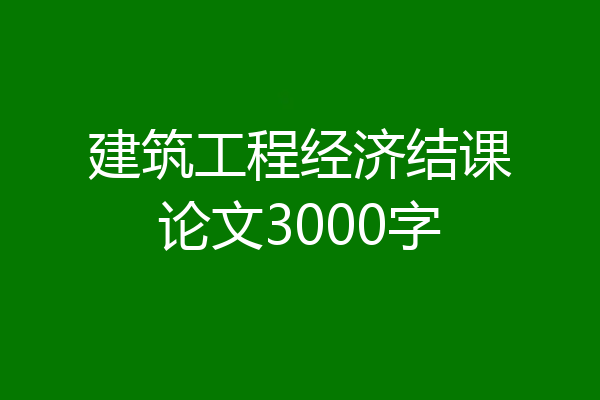 建筑工程经济结课论文3000字