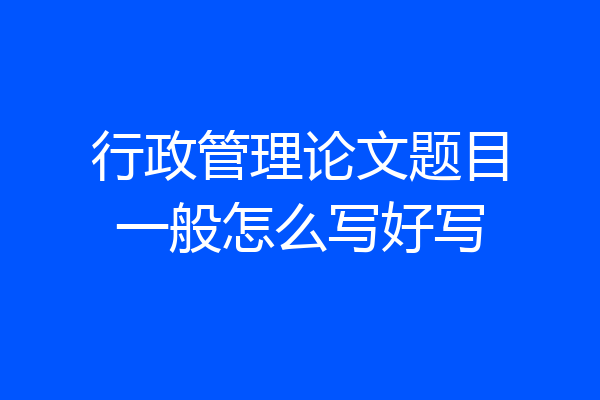 行政管理论文题目一般怎么写好写