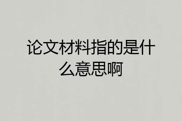论文材料指的是什么意思啊