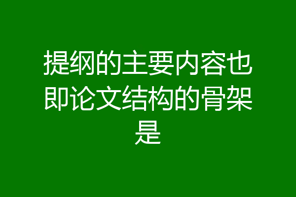 提纲的主要内容也即论文结构的骨架是