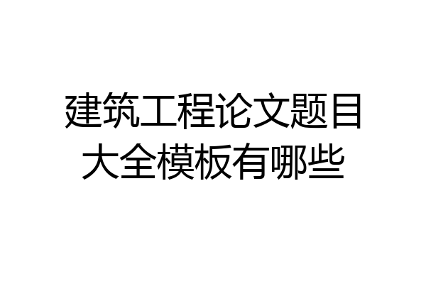 建筑工程论文题目大全模板有哪些
