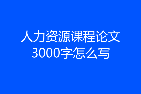 人力资源课程论文3000字怎么写