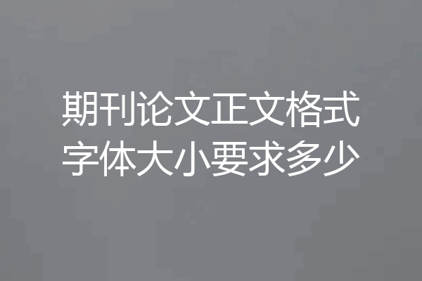 期刊论文正文格式字体大小要求多少