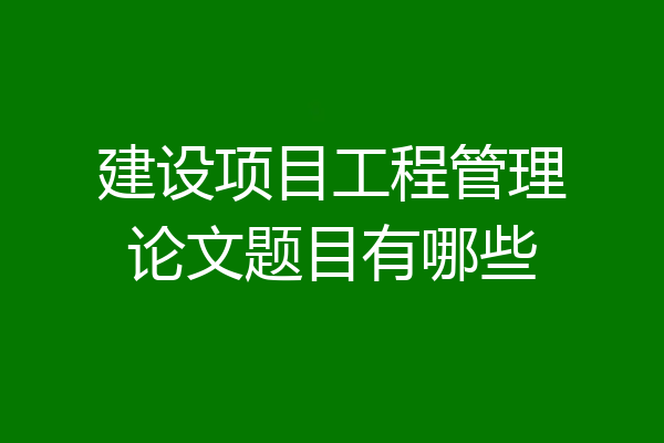 建设项目工程管理论文题目有哪些