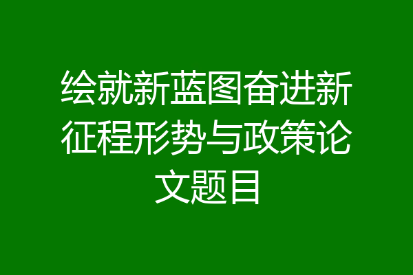 绘就新蓝图奋进新征程形势与政策论文题目