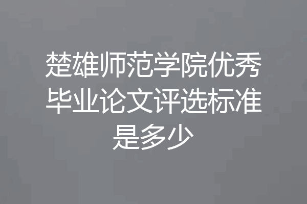 楚雄师范学院优秀毕业论文评选标准是多少