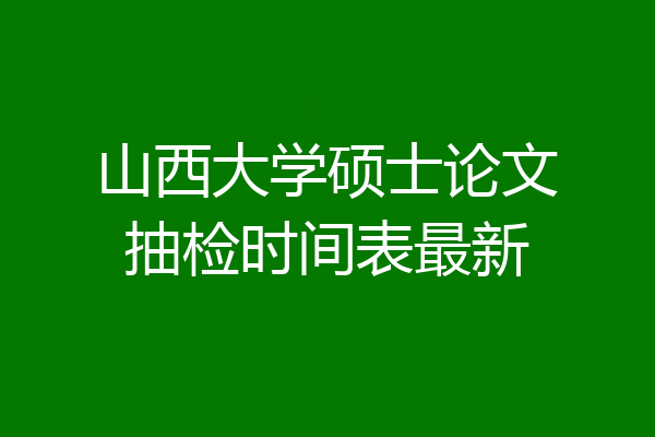 山西大学硕士论文抽检时间表最新