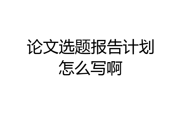 论文选题报告计划怎么写啊