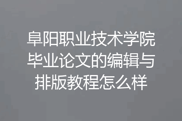 阜阳职业技术学院毕业论文的编辑与排版教程怎么样