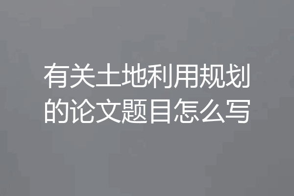 有关土地利用规划的论文题目怎么写
