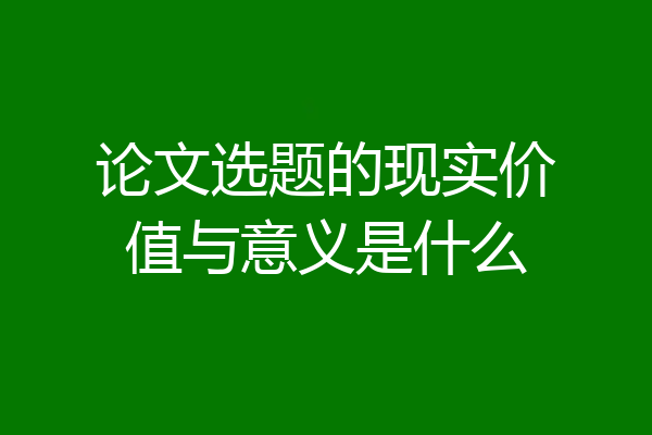 论文选题的现实价值与意义是什么