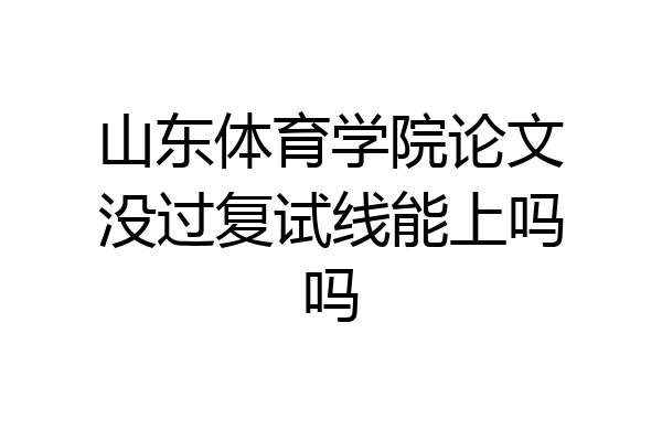 山东体育学院论文没过复试线能上吗吗