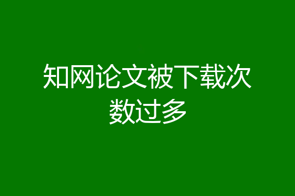 知网论文被下载次数过多