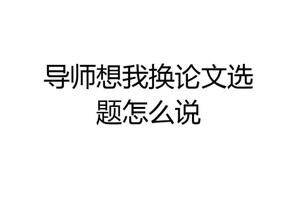 导师想我换论文选题怎么说