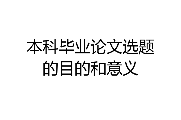 本科毕业论文选题的目的和意义