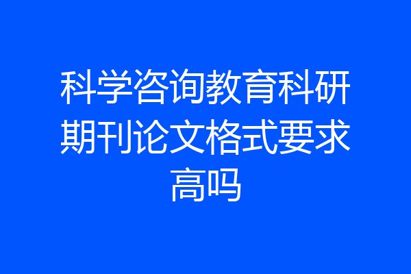 科学咨询教育科研期刊论文格式要求高吗