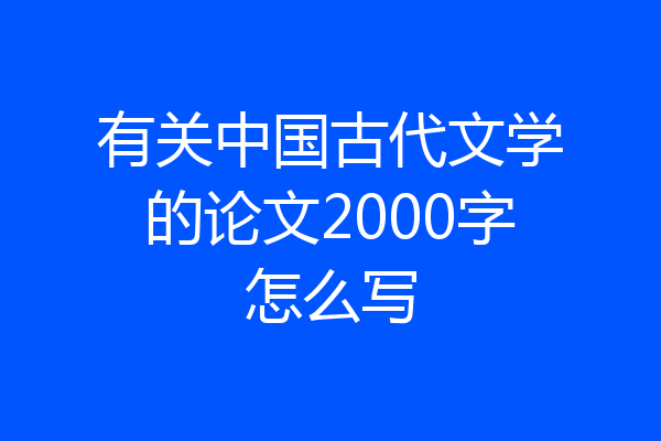 有关中国古代文学的论文2000字怎么写