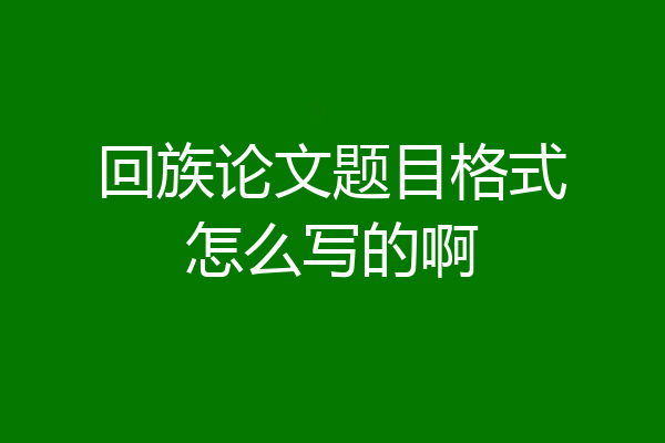 回族论文题目格式怎么写的啊
