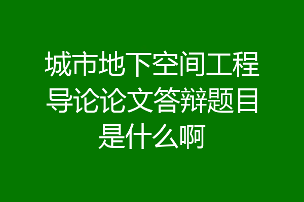 城市地下空间工程导论论文答辩题目是什么啊