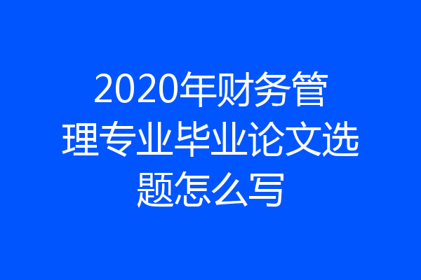2020年财务管理专业毕业论文选题怎么写