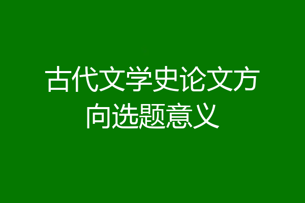 古代文学史论文方向选题意义