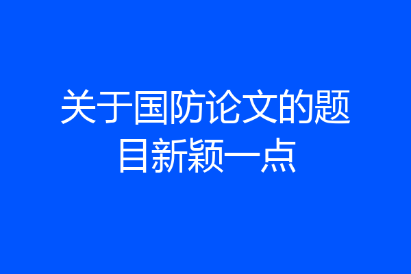 关于国防论文的题目新颖一点