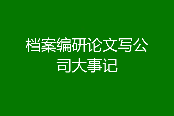 档案编研论文写公司大事记