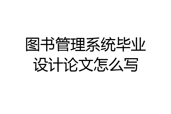 图书管理系统毕业设计论文怎么写