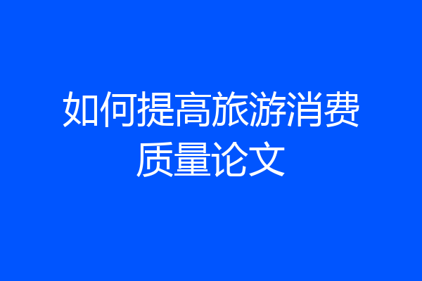 如何提高旅游消费质量论文