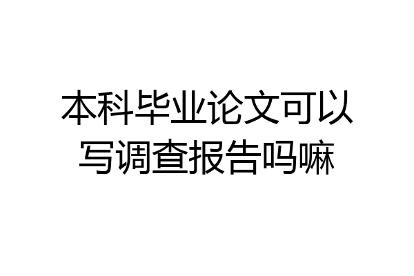 本科毕业论文可以写调查报告吗嘛