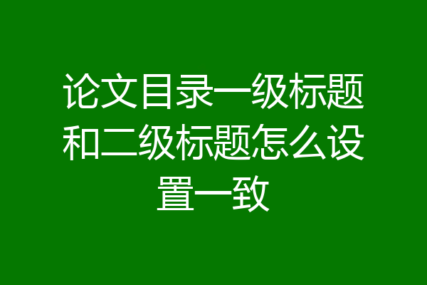 论文目录一级标题和二级标题怎么设置一致