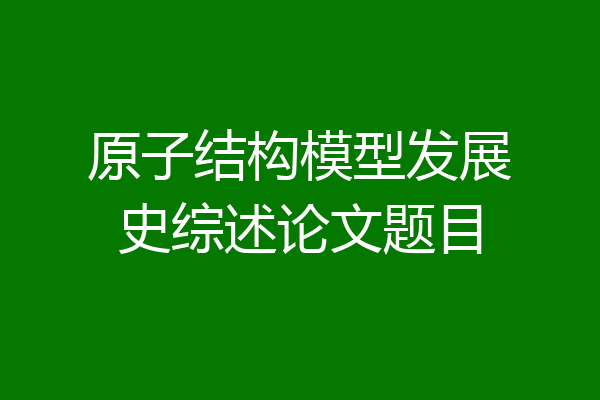 原子结构模型发展史综述论文题目