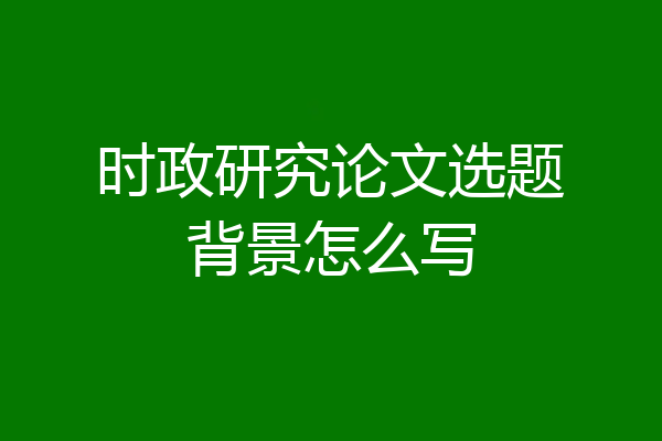 时政研究论文选题背景怎么写