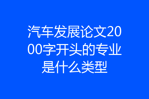 汽车发展论文2000字开头的专业是什么类型