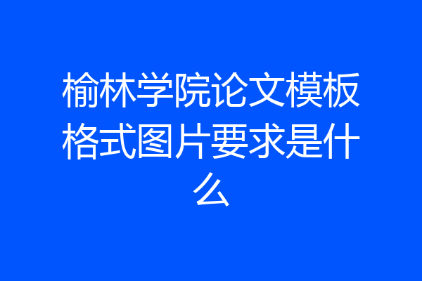 榆林学院论文模板格式图片要求是什么
