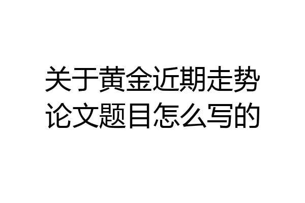 关于黄金近期走势论文题目怎么写的