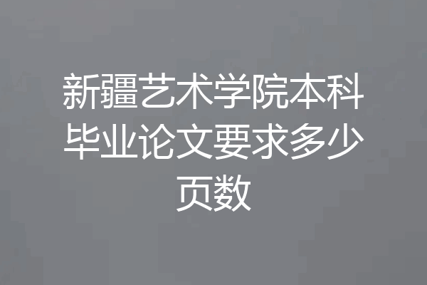 新疆艺术学院本科毕业论文要求多少页数