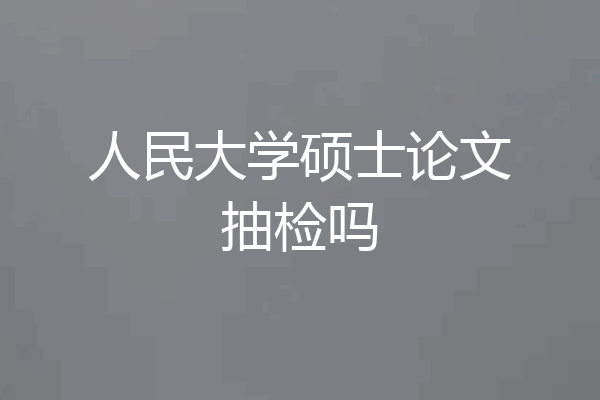 人民大学硕士论文抽检吗
