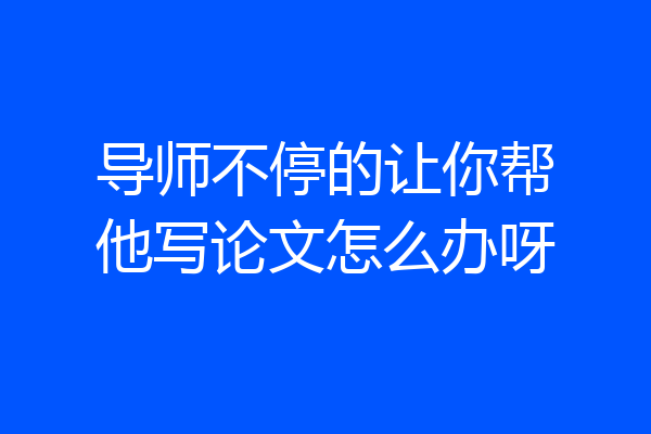 导师不停的让你帮他写论文怎么办呀