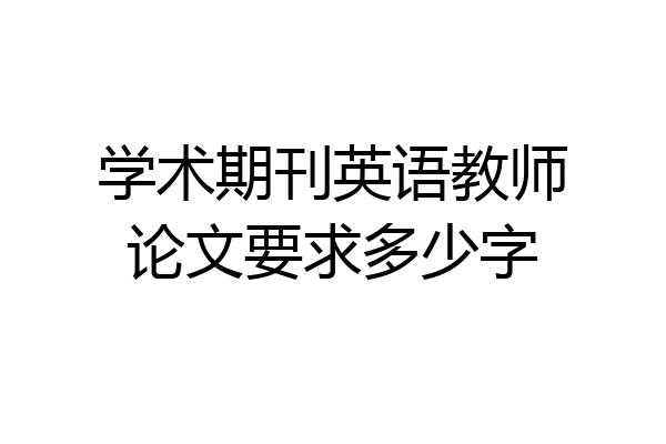 学术期刊英语教师论文要求多少字
