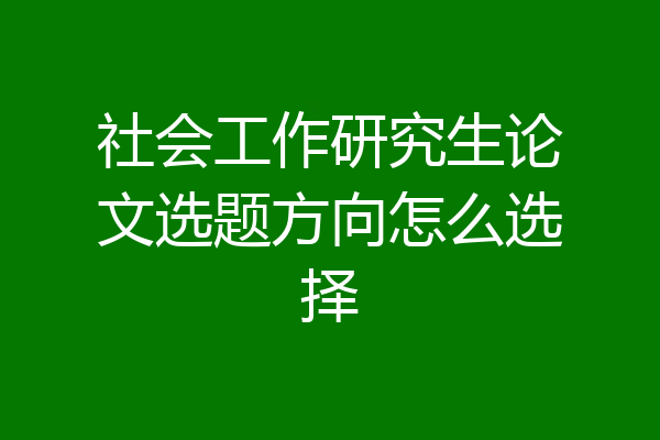 社会工作研究生论文选题方向怎么选择