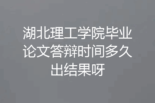 湖北理工学院毕业论文答辩时间多久出结果呀