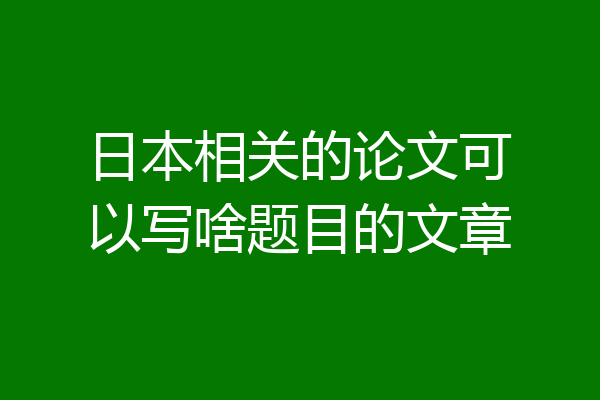 日本相关的论文可以写啥题目的文章