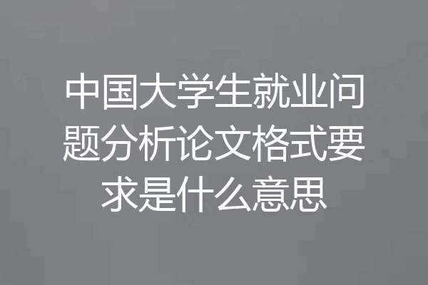 中国大学生就业问题分析论文格式要求是什么意思