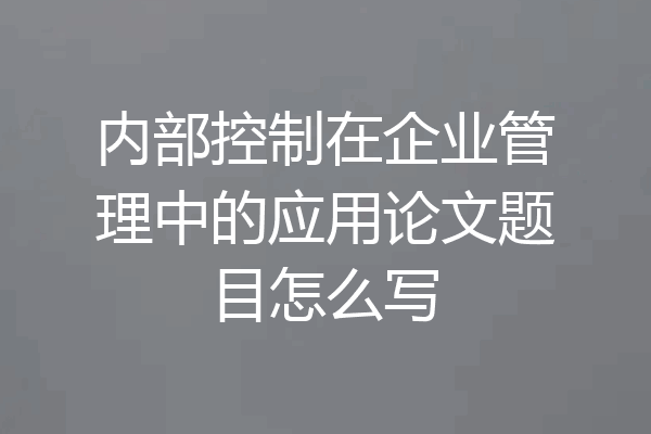 内部控制在企业管理中的应用论文题目怎么写