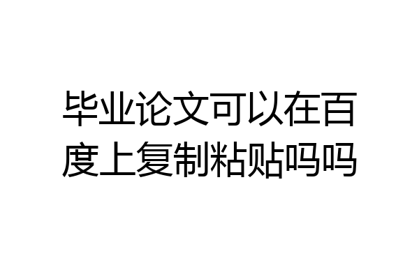 毕业论文可以在百度上复制粘贴吗吗