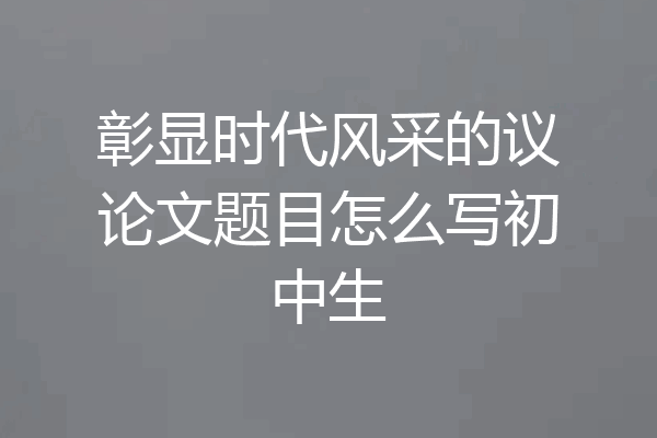 彰显时代风采的议论文题目怎么写初中生