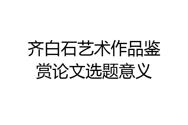齐白石艺术作品鉴赏论文选题意义